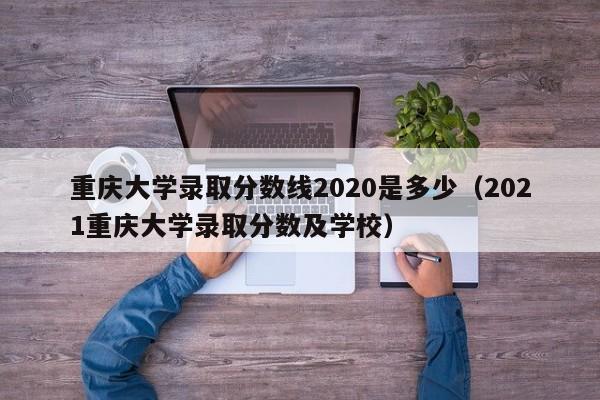 重庆大学录取分数线2020是多少（2021重庆大学录取分数及学校）