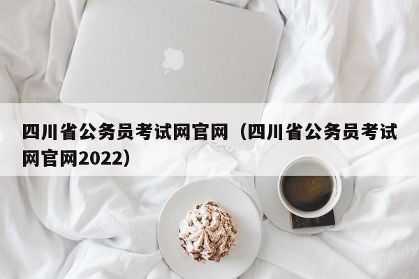 四川省公务员考试网官网（四川省公务员考试网官网2022）