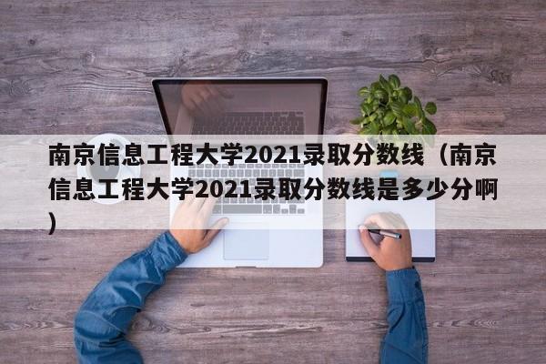 南京信息工程大学2021录取分数线（南京信息工程大学2021录取分数线是多少分啊）