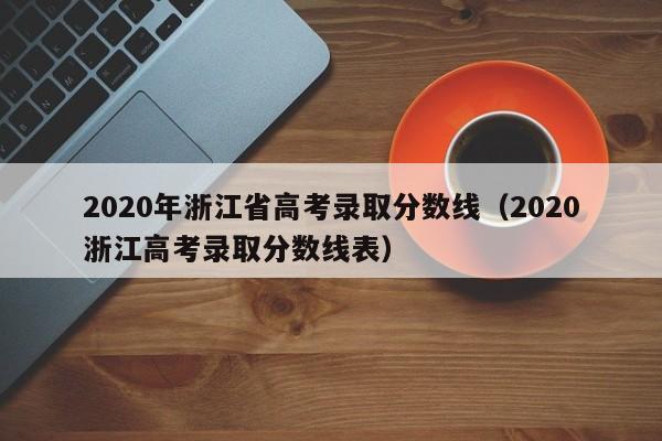 2020年浙江省高考录取分数线（2020浙江高考录取分数线表）