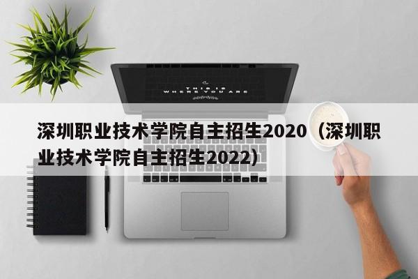 深圳职业技术学院自主招生2020（深圳职业技术学院自主招生2022）