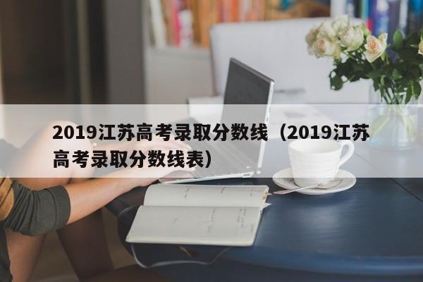 2019江苏高考录取分数线（2019江苏高考录取分数线表）
