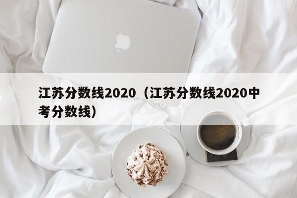江苏分数线2020（江苏分数线2020中考分数线）