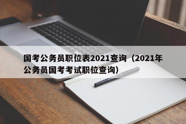 国考公务员职位表2021查询（2021年公务员国考考试职位查询）
