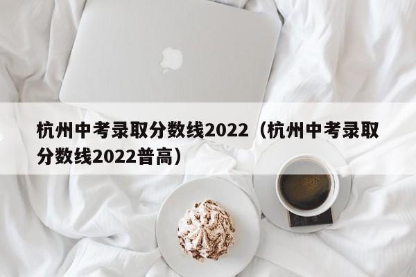 杭州中考录取分数线2022（杭州中考录取分数线2022普高）