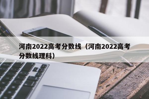 河南2022高考分数线（河南2022高考分数线理科）