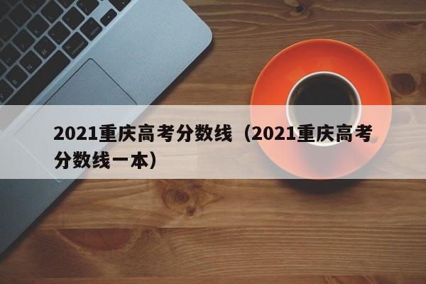 2021重庆高考分数线（2021重庆高考分数线一本）