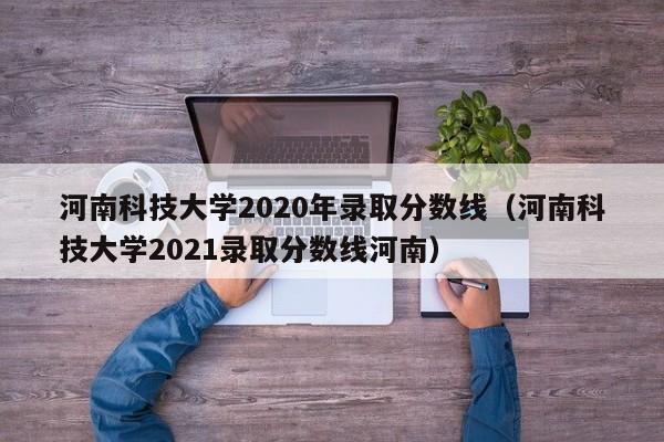 河南科技大学2020年录取分数线（河南科技大学2021录取分数线河南）