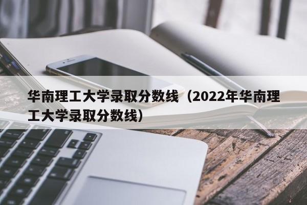 华南理工大学录取分数线（2022年华南理工大学录取分数线）
