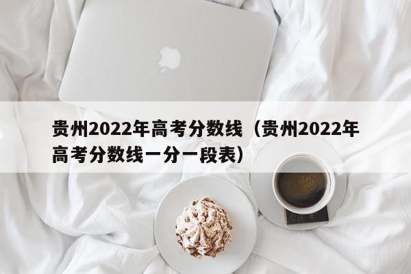 贵州2022年高考分数线（贵州2022年高考分数线一分一段表）