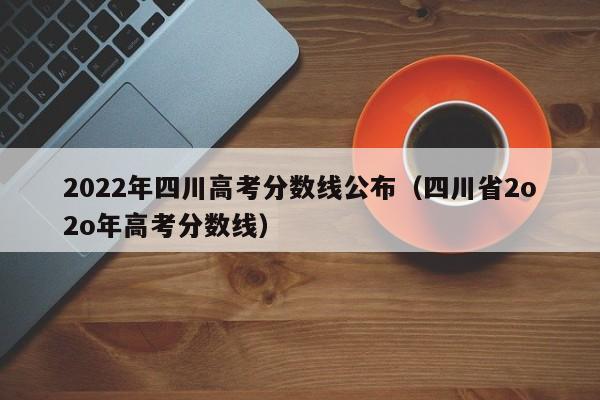 2022年四川高考分数线公布（四川省2o2o年高考分数线）